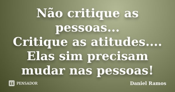 Não critique as pessoas... Critique as atitudes.... Elas sim precisam mudar nas pessoas!... Frase de Daniel Ramos.