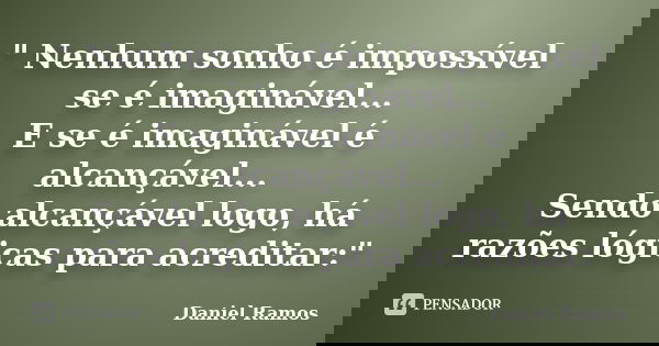 " Nenhum sonho é impossível se é imaginável... E se é imaginável é alcançável... Sendo alcançável logo, há razões lógicas para acreditar:"... Frase de Daniel Ramos.