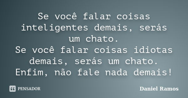 Se você falar coisas inteligentes demais, serás um chato. Se você falar coisas idiotas demais, serás um chato. Enfim, não fale nada demais!... Frase de Daniel Ramos.