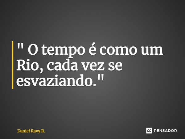 ⁠" O tempo é como um Rio, cada vez se esvaziando."... Frase de Daniel Ravy R..