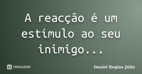 A reacção é um estímulo ao seu inimigo...... Frase de Daniel Regina Júlio.