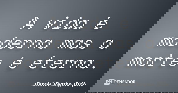 A vida é moderna mas a morte é eterna.... Frase de Daniel Regina Júlio.