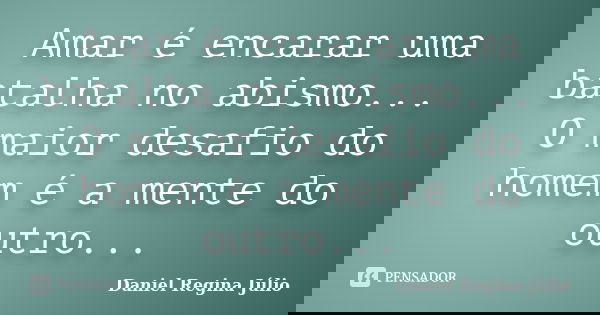 Amar é encarar uma batalha no abismo... O maior desafio do homem é a mente do outro...... Frase de Daniel Regina Júlio.