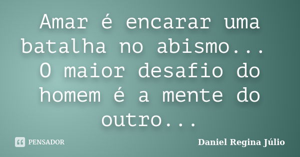 Amar é encarar uma batalha no abismo... O maior desafio do homem é a mente do outro...... Frase de Daniel Regina Júlio.