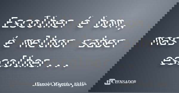 Escolher é bom, mas é melhor saber escolher...... Frase de Daniel Regina Júlio.