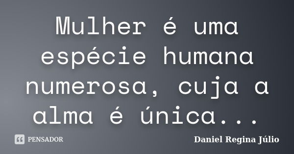 Mulher é uma espécie humana numerosa, cuja a alma é única...... Frase de Daniel Regina Júlio.