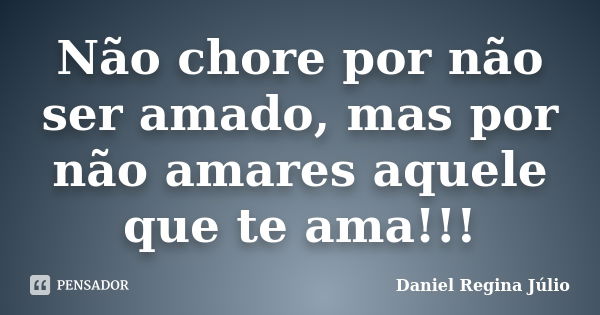 Não chore por não ser amado, mas por não amares aquele que te ama!!!... Frase de Daniel Regina Júlio.