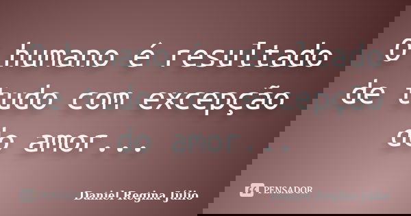 O humano é resultado de tudo com excepção do amor...... Frase de Daniel Regina Júlio.