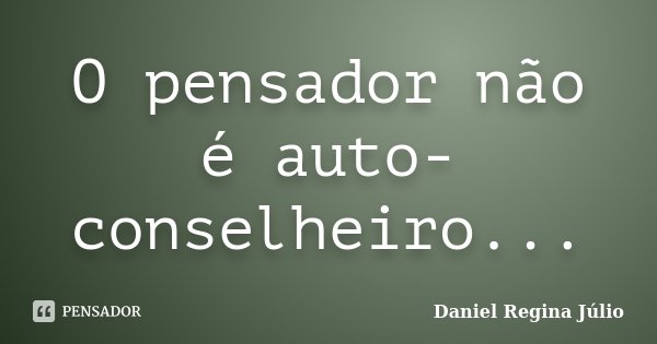 O pensador não é auto-conselheiro...... Frase de Daniel Regina Júlio.