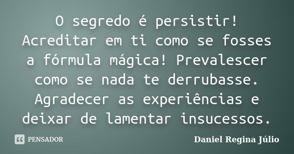 O segredo é persistir! Acreditar em ti como se fosses a fórmula mágica! Prevalescer como se nada te derrubasse. Agradecer as experiências e deixar de lamentar i... Frase de Daniel Regina Júlio.