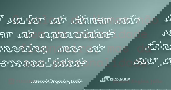 O valor do Homem não vem da capacidade financeira, mas da sua personalidade... Frase de Daniel Regina Júlio.