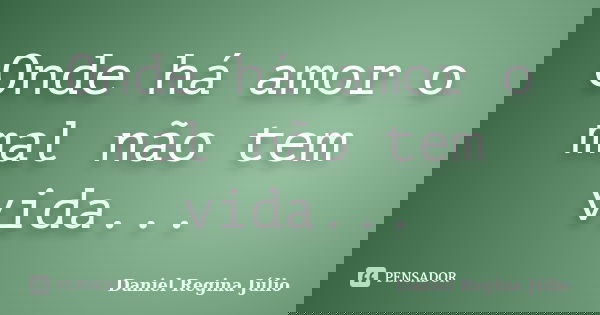 Onde há amor o mal não tem vida...... Frase de Daniel Regina Júlio.