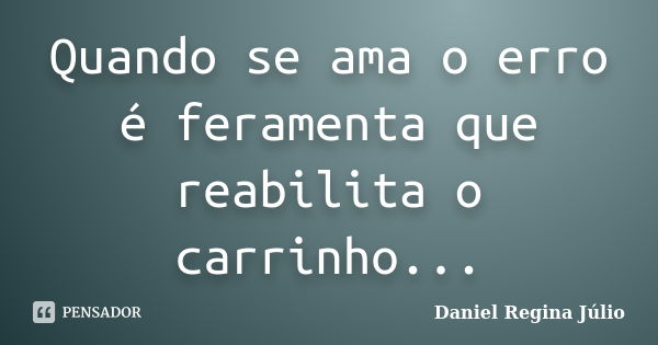 Quando se ama o erro é feramenta que reabilita o carrinho...... Frase de Daniel Regina Júlio.