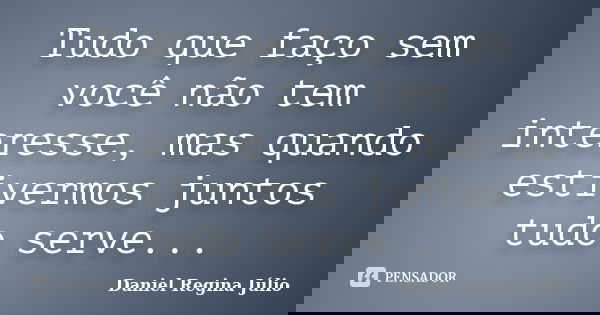 Tudo que faço sem você não tem interesse, mas quando estivermos juntos tudo serve...... Frase de Daniel Regina Júlio.