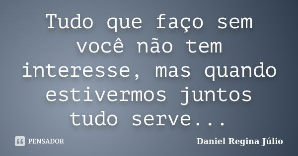 Tudo que faço sem você não tem interesse, mas quando estivermos juntos tudo serve...... Frase de Daniel Regina Júlio.