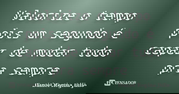 Valorize o tempo pois um segundo é capaz de mudar tudo pra sempre... Frase de Daniel Regina Júlio.