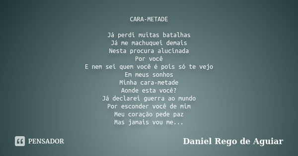 CARA-METADE Já perdi muitas batalhas Já me machuquei demais Nesta procura alucinada Por você E nem sei quem você é pois só te vejo Em meus sonhos Minha cara-met... Frase de Daniel Rego de Aguiar.