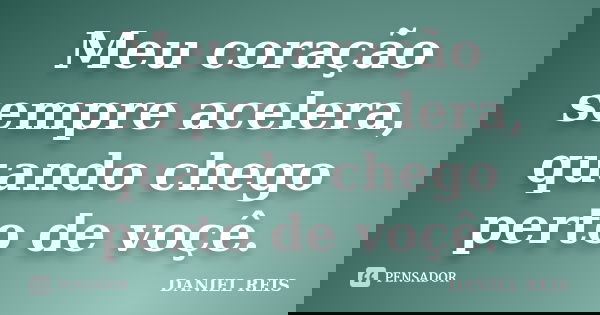 Meu coração sempre acelera, quando chego perto de voçê.... Frase de Daniel Reis.