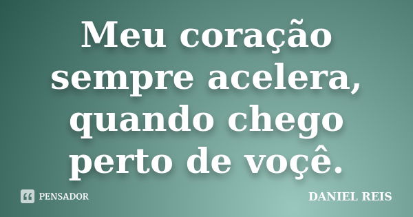 Meu coração sempre acelera, quando chego perto de voçê.... Frase de Daniel Reis.