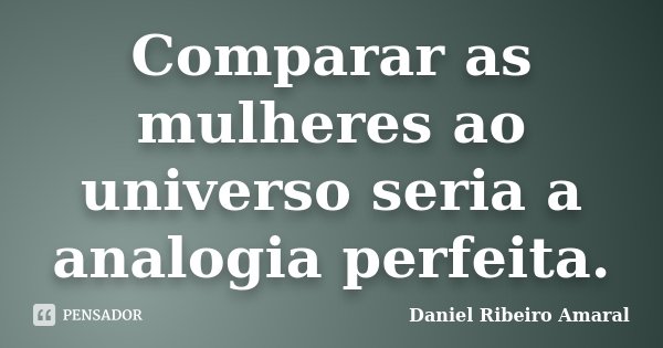 Comparar as mulheres ao universo seria a analogia perfeita.... Frase de Daniel Ribeiro Amaral.