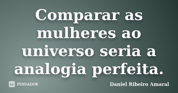 Comparar as mulheres ao universo seria a analogia perfeita.... Frase de Daniel Ribeiro Amaral.