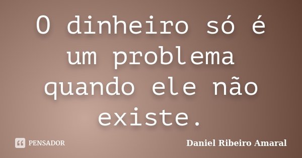 O dinheiro só é um problema quando ele não existe.... Frase de Daniel Ribeiro Amaral.