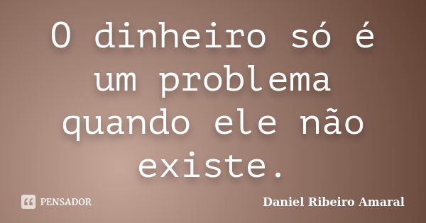 O dinheiro só é um problema quando ele não existe.... Frase de Daniel Ribeiro Amaral.