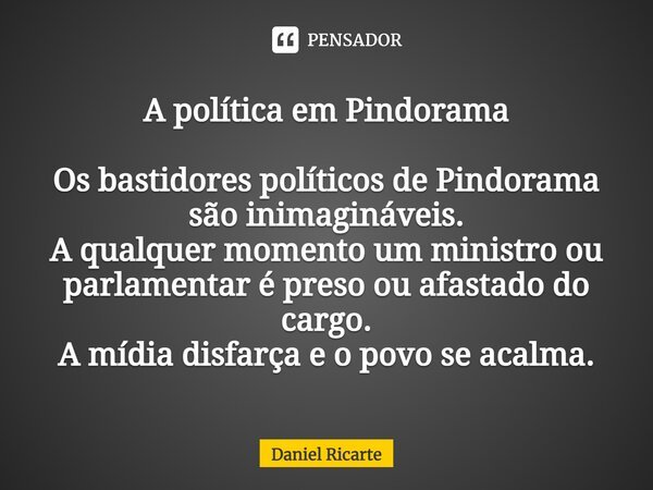 ⁠A política em Pindorama Os bastidores políticos de Pindorama são inimagináveis. A qualquer momento um ministro ou parlamentar é preso ou afastado do cargo. A m... Frase de Daniel Ricarte.