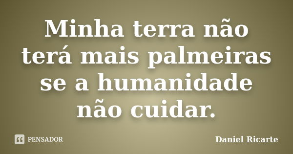 Minha terra não terá mais palmeiras se a humanidade não cuidar.... Frase de Daniel Ricarte.