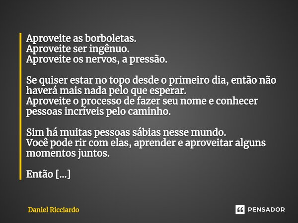 ⁠Aproveite as borboletas. Aproveite ser ingênuo. Aproveite os nervos, a pressão. Se quiser estar no topo desde o primeiro dia, então não haverá mais nada pelo q... Frase de Daniel Ricciardo.