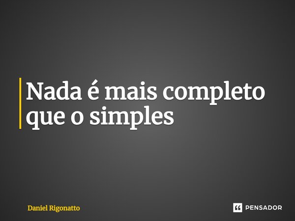 ⁠Nada é mais completo que o simples... Frase de Daniel Rigonatto.
