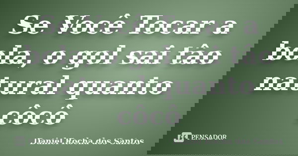 Se Você Tocar a bola, o gol sai tâo natural quanto côcô... Frase de Daniel Rocha dos Santos.