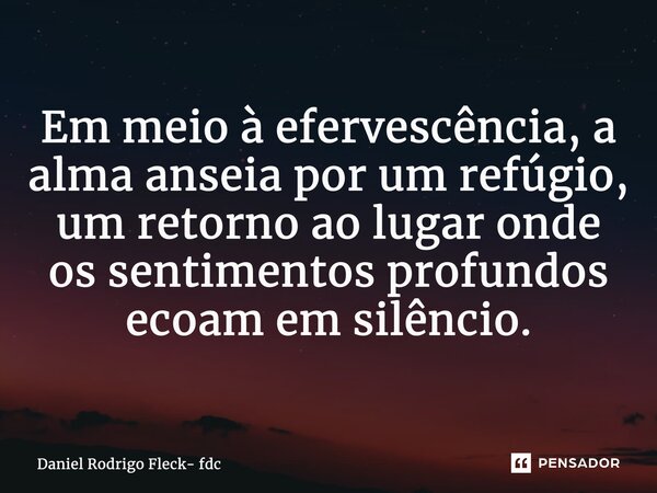 ⁠Em meio à efervescência, a alma anseia por um refúgio, um retorno ao lugar onde os sentimentos profundos ecoam em silêncio.... Frase de Daniel Rodrigo Fleck- fdc.