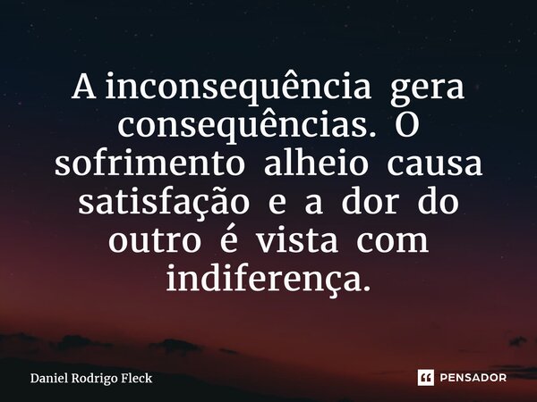 ⁠A inconsequência gera consequências. O sofrimento alheio causa satisfação e a dor do outro é vista com indiferença.... Frase de Daniel Rodrigo Fleck.