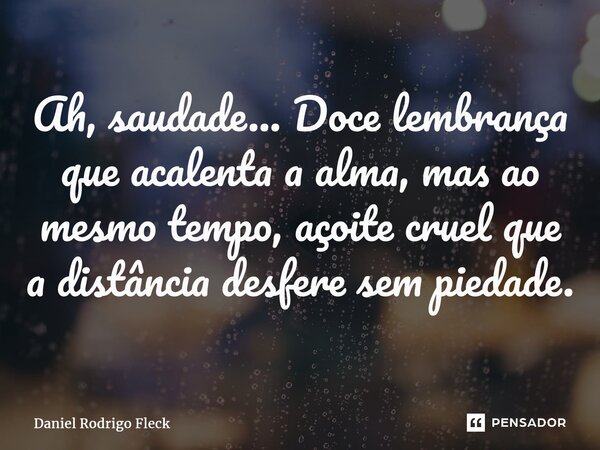 ⁠Ah, saudade... Doce lembrança que acalenta a alma, mas ao mesmo tempo, açoite cruel que a distância desfere sem piedade.... Frase de Daniel Rodrigo Fleck.
