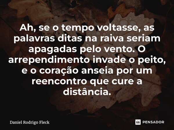 ⁠Ah, se o tempo voltasse, as palavras ditas na raiva seriam apagadas pelo vento. O arrependimento invade o peito, e o coração anseia por um reencontro que cure ... Frase de Daniel Rodrigo Fleck.