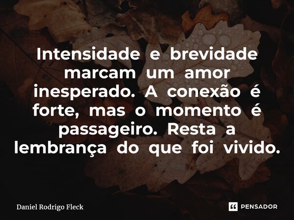 ⁠Intensidade e brevidade marcam um amor inesperado. A conexão é forte, mas o momento é passageiro. Resta a lembrança do que foi vivido.... Frase de Daniel Rodrigo Fleck.