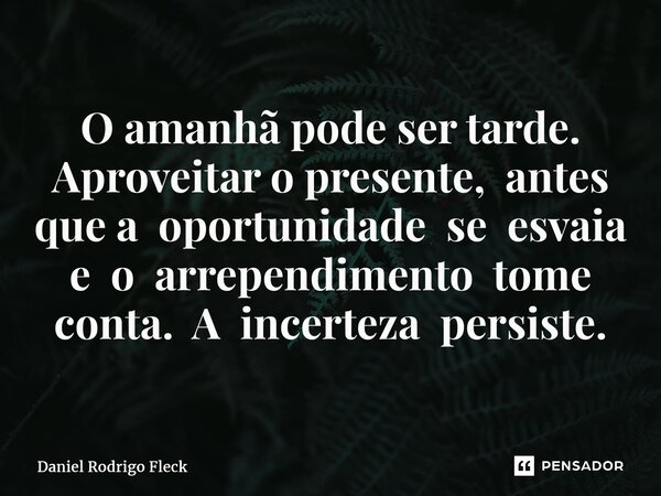 ⁠O amanhã pode ser tarde. Aproveitar o presente, antes que a oportunidade se esvaia e o arrependimento tome conta. A incerteza persiste.... Frase de Daniel Rodrigo Fleck.