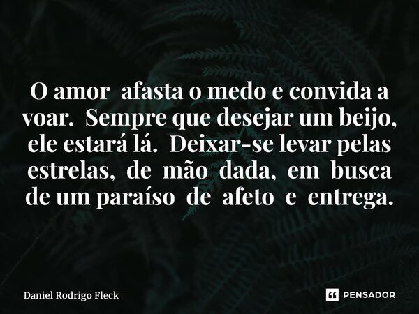 ⁠O amor afasta o medo e convida a voar. Sempre que desejar um beijo, ele estará lá. Deixar-se levar pelas estrelas, de mão dada, em busca de um paraíso de afeto... Frase de Daniel Rodrigo Fleck.
