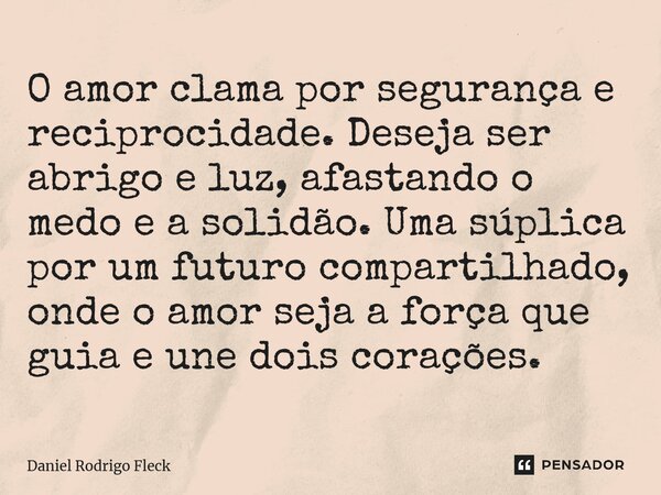 O amor clama por segurança e reciprocidade. Deseja ser abrigo e luz, afastando o medo e a solidão. Uma súplica por um futuro compartilhado, onde o amor seja a f... Frase de Daniel Rodrigo Fleck.