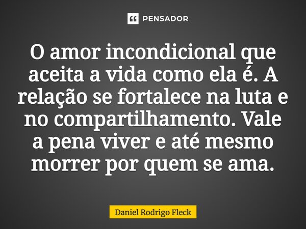 O amor incondicional que aceita a vida como ela é. A relação se fortalece na luta e no compartilhamento. Vale a pena viver e até mesmo morrer por quem se ama.... Frase de Daniel Rodrigo Fleck.