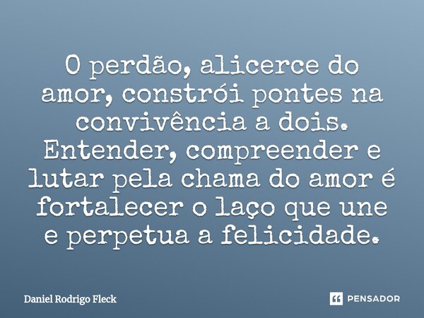 ⁠O perdão, alicerce do amor, constrói pontes na convivência a dois. Entender, compreender e lutar pela chama do amor é fortalecer o laço que une e perpetua a fe... Frase de Daniel Rodrigo Fleck.
