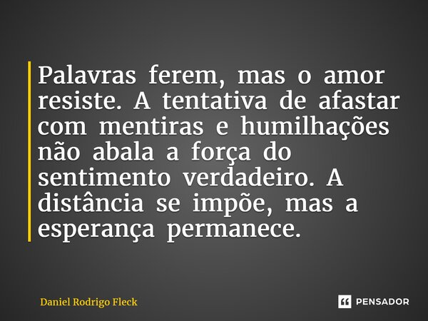 ⁠Palavras ferem, mas o amor resiste. A tentativa de afastar com mentiras e humilhações não abala a força do sentimento verdadeiro. A distância se impõe, mas a e... Frase de Daniel Rodrigo Fleck.