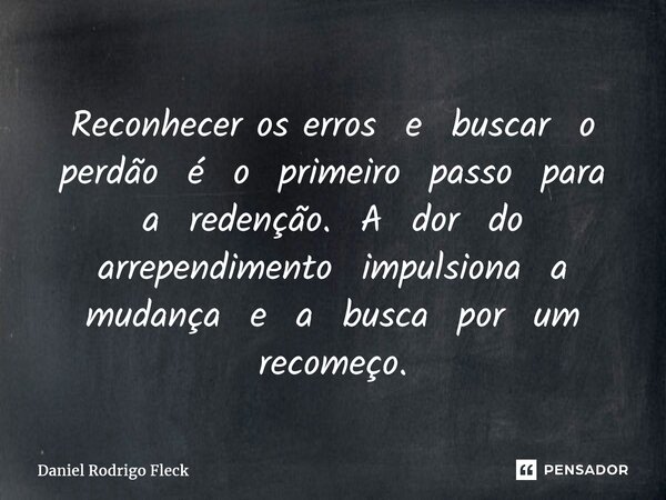 ⁠Reconhecer os erros e buscar o perdão é o primeiro passo para a redenção. A dor do arrependimento impulsiona a mudança e a busca por um recomeço.... Frase de Daniel Rodrigo Fleck.