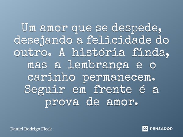 ⁠Um amor que se despede, desejando a felicidade do outro. A história finda, mas a lembrança e o carinho permanecem. Seguir em frente é a prova de amor.... Frase de Daniel Rodrigo Fleck.