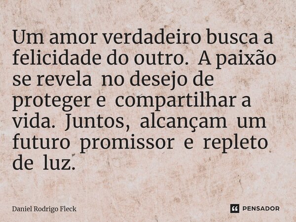 ⁠Um amor verdadeiro busca a felicidade do outro. A paixão se revela no desejo de proteger e compartilhar a vida. Juntos, alcançam um futuro promissor e repleto ... Frase de Daniel Rodrigo Fleck.