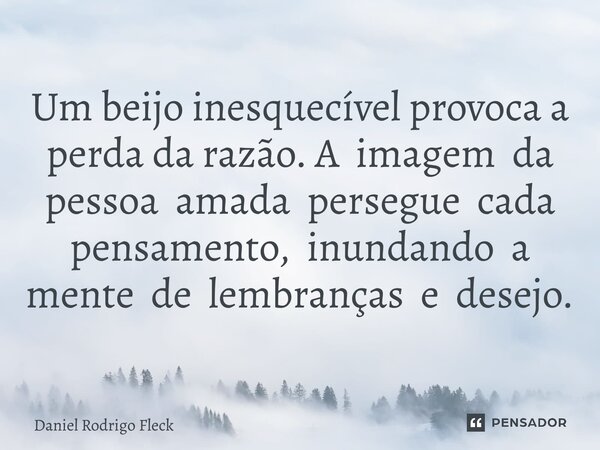 ⁠Um beijo inesquecível provoca a perda da razão. A imagem da pessoa amada persegue cada pensamento, inundando a mente de lembranças e desejo.... Frase de Daniel Rodrigo Fleck.