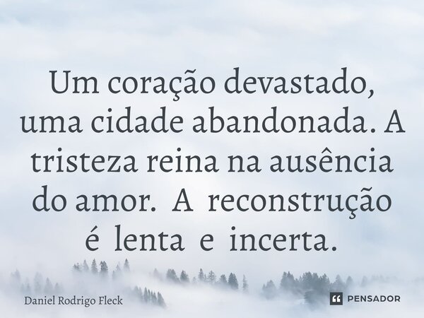 ⁠Um coração devastado, uma cidade abandonada. A tristeza reina na ausência do amor. A reconstrução é lenta e incerta.... Frase de Daniel Rodrigo Fleck.