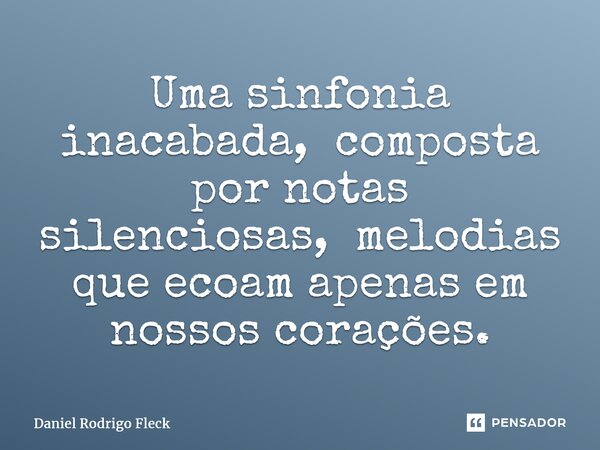 ⁠Uma sinfonia inacabada, composta por notas silenciosas, melodias que ecoam apenas em nossos corações.... Frase de Daniel Rodrigo Fleck.