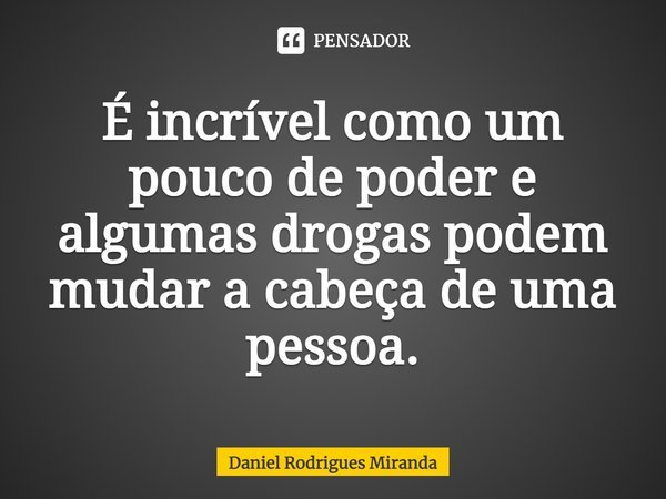 É incrível como um pouco de poder e algumas drogas podem mudar a cabeça de uma pessoa.... Frase de Daniel Rodrigues Miranda.